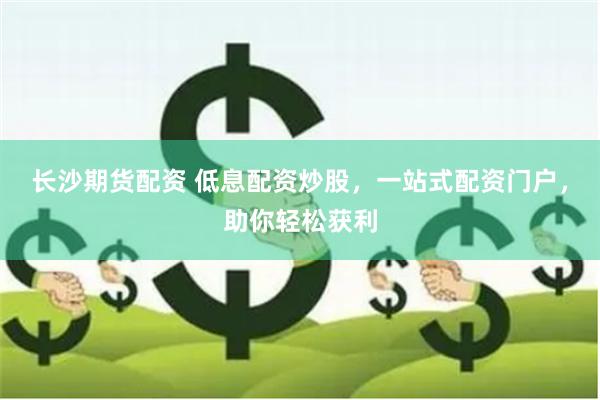 长沙期货配资 低息配资炒股，一站式配资门户，助你轻松获利