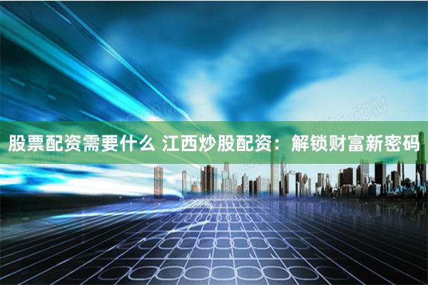 股票配资需要什么 江西炒股配资：解锁财富新密码