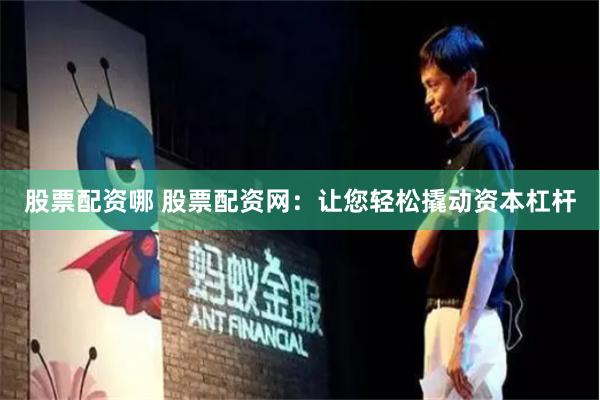 股票配资哪 股票配资网：让您轻松撬动资本杠杆