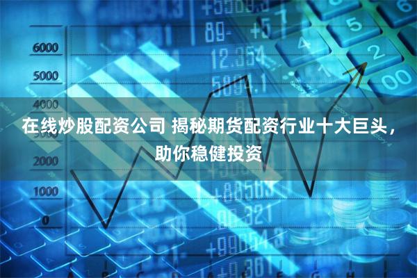 在线炒股配资公司 揭秘期货配资行业十大巨头，助你稳健投资