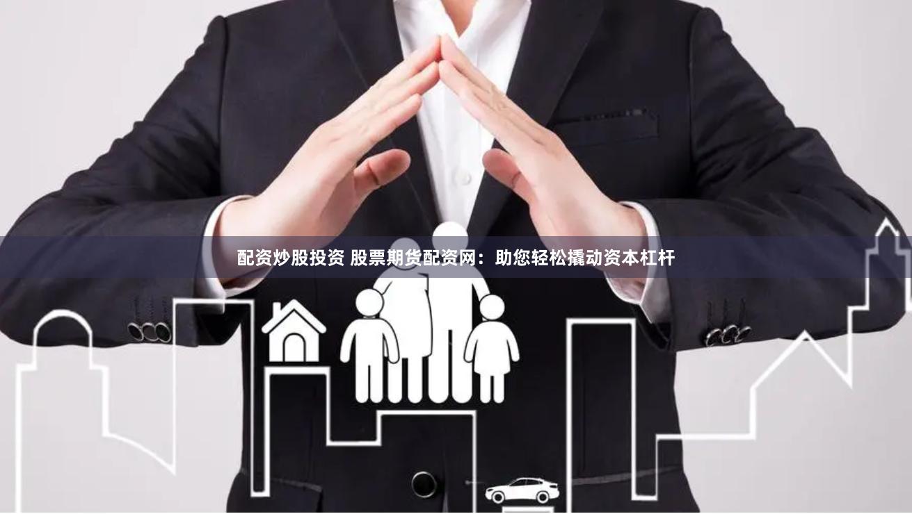 配资炒股投资 股票期货配资网：助您轻松撬动资本杠杆