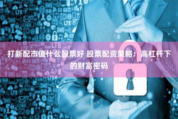 打新配市值什么股票好 股票配资策略：高杠杆下的财富密码