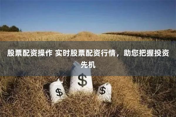 股票配资操作 实时股票配资行情，助您把握投资先机