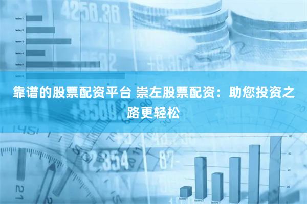 靠谱的股票配资平台 崇左股票配资：助您投资之路更轻松