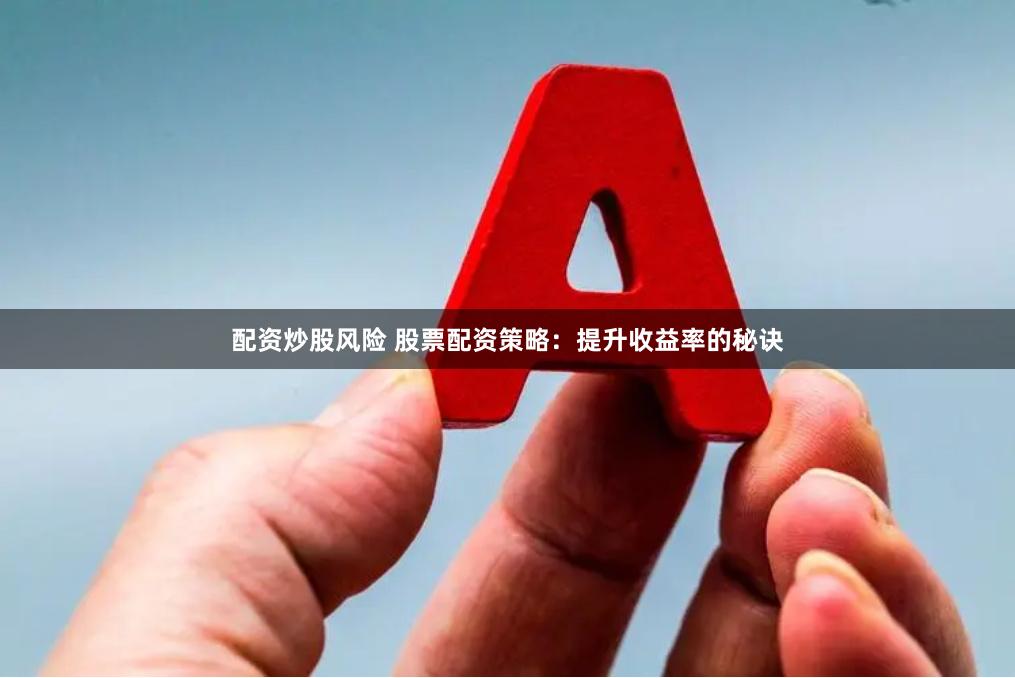 配资炒股风险 股票配资策略：提升收益率的秘诀