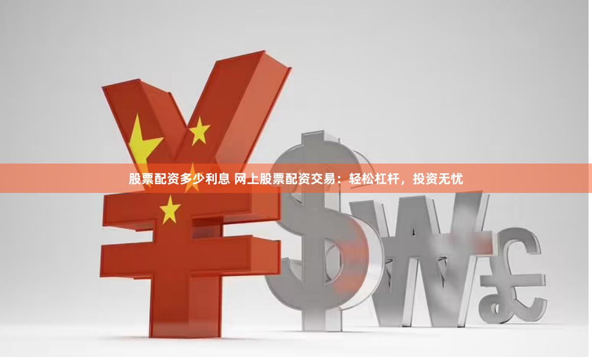 股票配资多少利息 网上股票配资交易：轻松杠杆，投资无忧