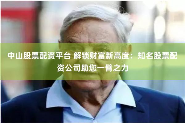 中山股票配资平台 解锁财富新高度：知名股票配资公司助您一臂之力