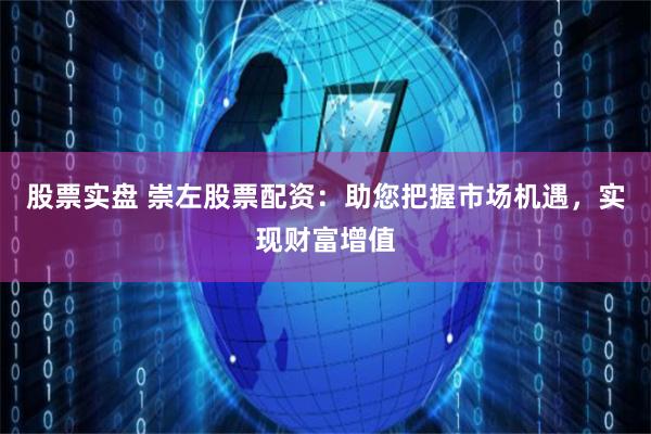 股票实盘 崇左股票配资：助您把握市场机遇，实现财富增值