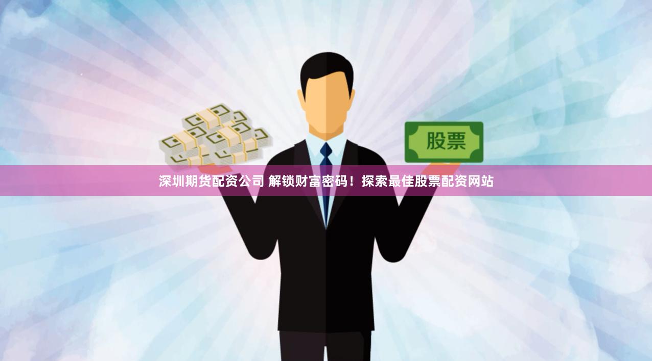 深圳期货配资公司 解锁财富密码！探索最佳股票配资网站