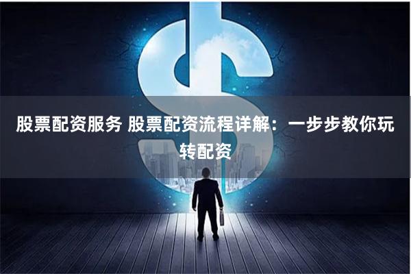 股票配资服务 股票配资流程详解：一步步教你玩转配资
