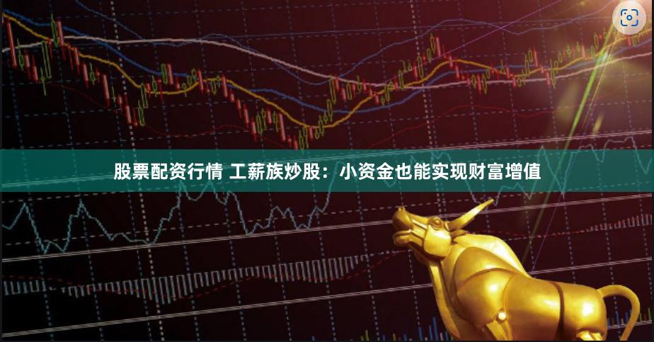 股票配资行情 工薪族炒股：小资金也能实现财富增值