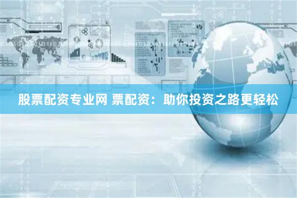 股票配资专业网 票配资：助你投资之路更轻松