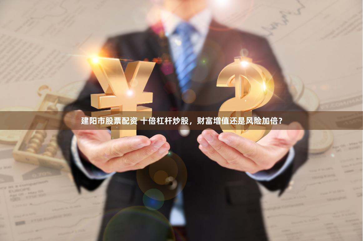 建阳市股票配资 十倍杠杆炒股，财富增值还是风险加倍？