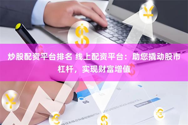 炒股配资平台排名 线上配资平台：助您撬动股市杠杆，实现财富增值