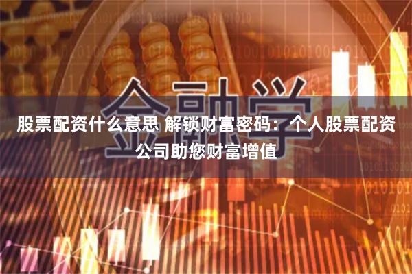股票配资什么意思 解锁财富密码：个人股票配资公司助您财富增值