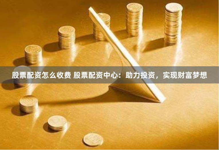 股票配资怎么收费 股票配资中心：助力投资，实现财富梦想
