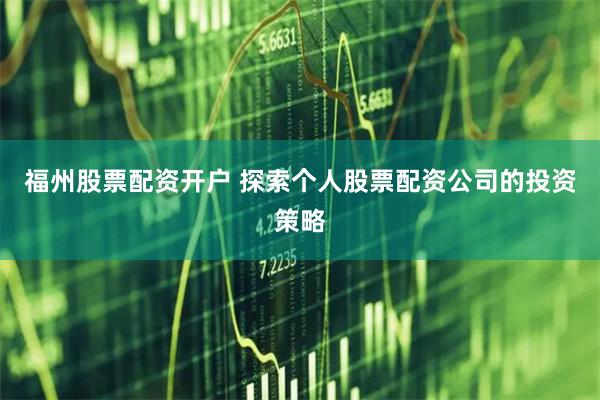 福州股票配资开户 探索个人股票配资公司的投资策略
