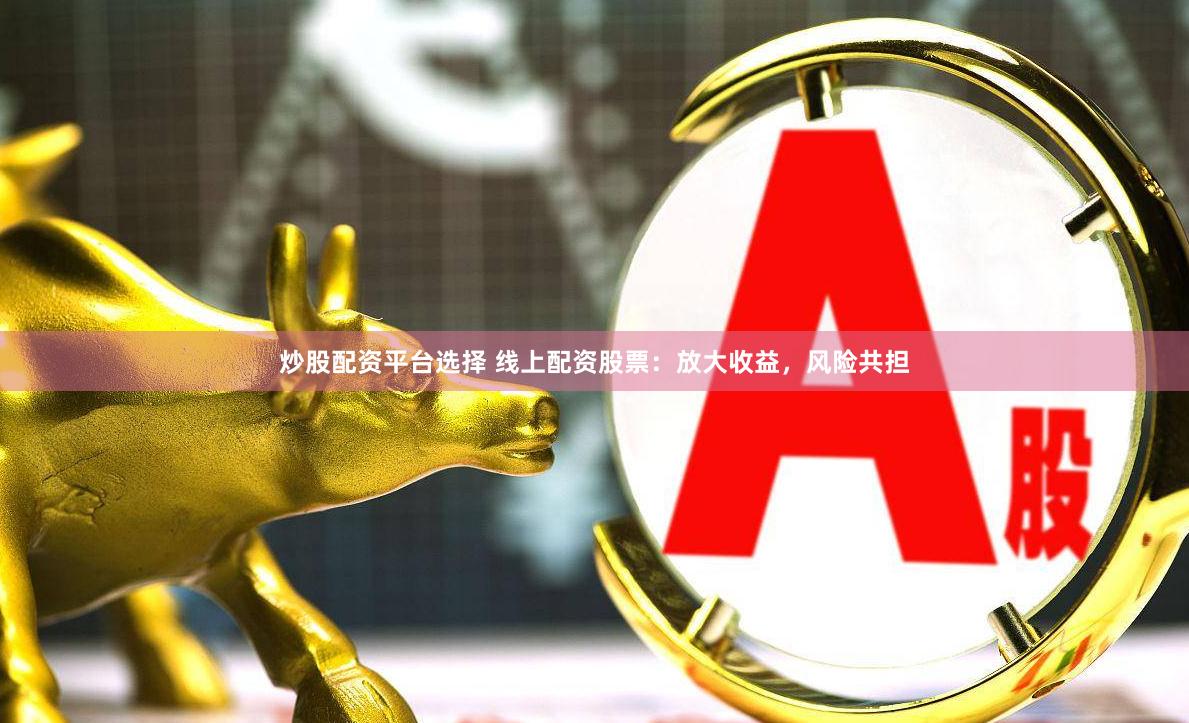 炒股配资平台选择 线上配资股票：放大收益，风险共担