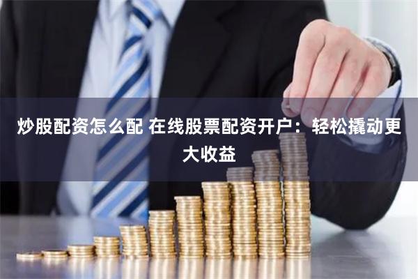 炒股配资怎么配 在线股票配资开户：轻松撬动更大收益