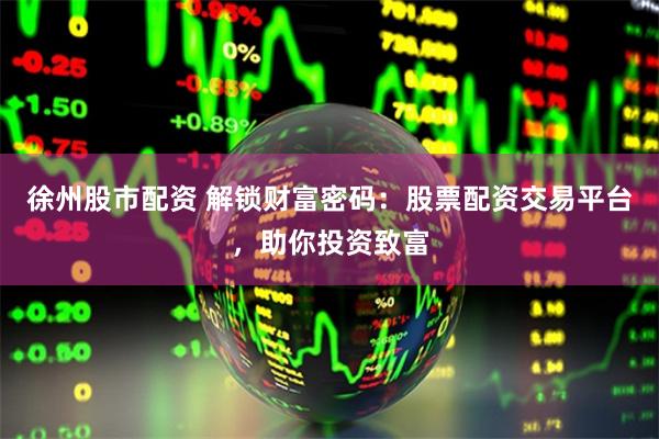 徐州股市配资 解锁财富密码：股票配资交易平台，助你投资致富