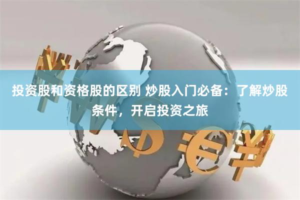 投资股和资格股的区别 炒股入门必备：了解炒股条件，开启投资之旅