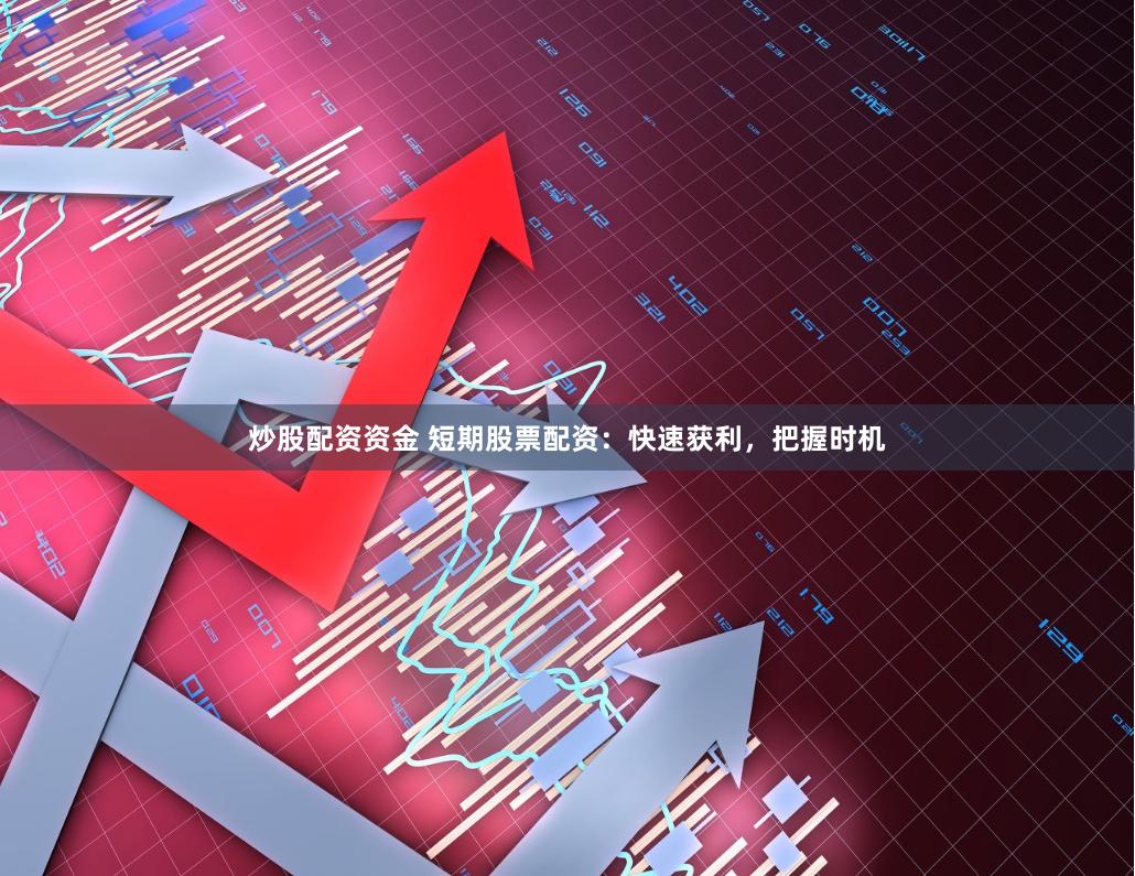 炒股配资资金 短期股票配资：快速获利，把握时机