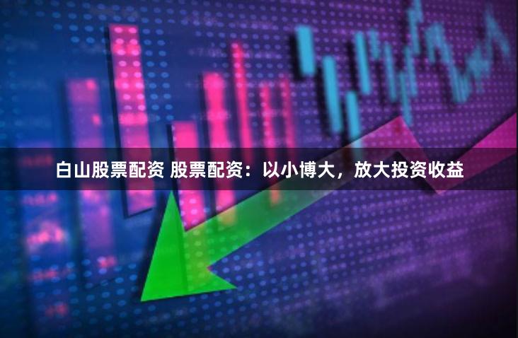 白山股票配资 股票配资：以小博大，放大投资收益