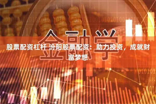 股票配资杠杆 汾阳股票配资：助力投资，成就财富梦想