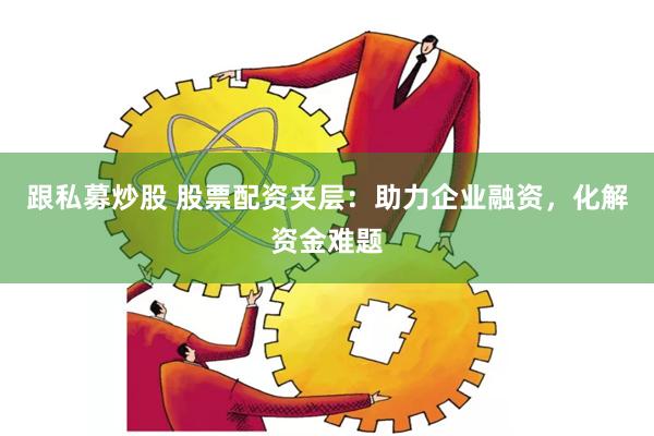 跟私募炒股 股票配资夹层：助力企业融资，化解资金难题