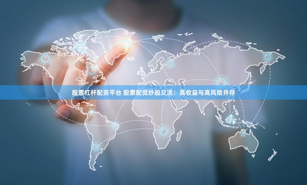 股票杠杆配资平台 股票配资炒股交流：高收益与高风险并存
