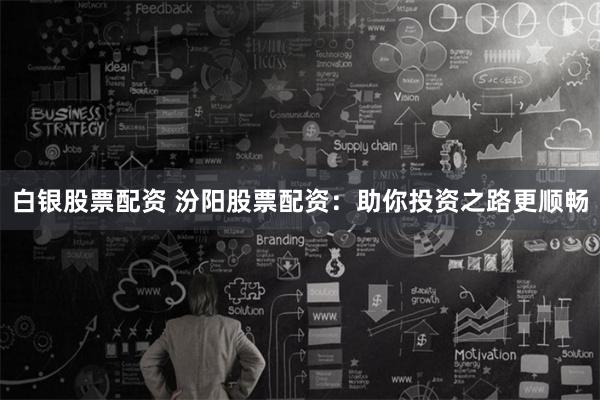 白银股票配资 汾阳股票配资：助你投资之路更顺畅