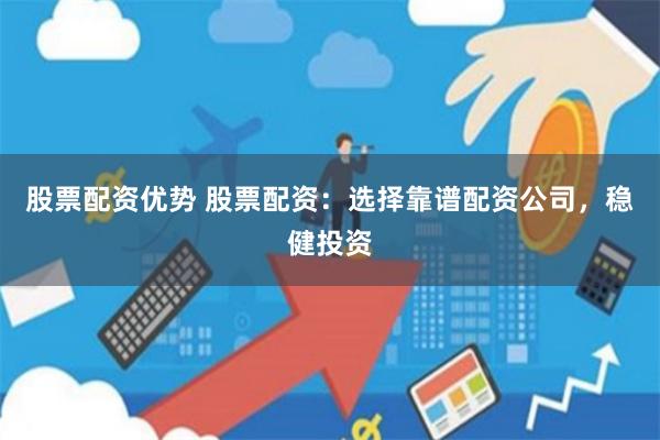 股票配资优势 股票配资：选择靠谱配资公司，稳健投资