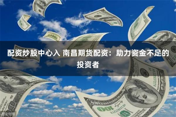 配资炒股中心入 南昌期货配资：助力资金不足的投资者