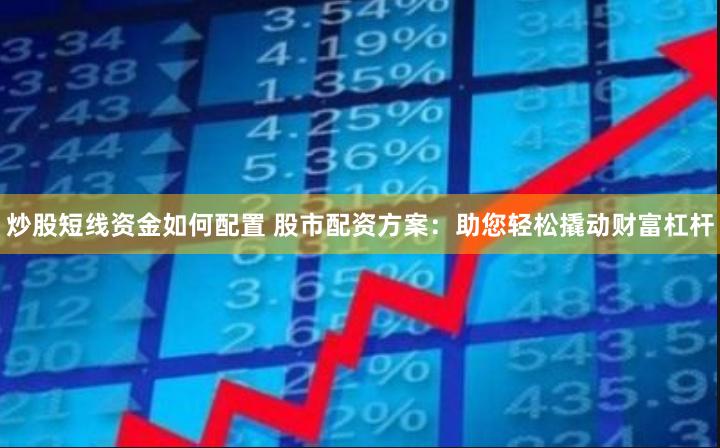 炒股短线资金如何配置 股市配资方案：助您轻松撬动财富杠杆