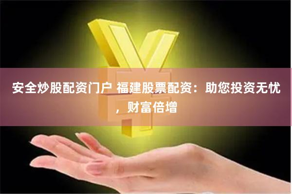 安全炒股配资门户 福建股票配资：助您投资无忧，财富倍增