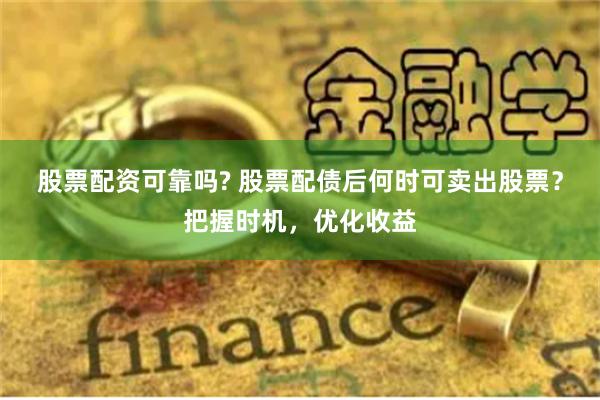 股票配资可靠吗? 股票配债后何时可卖出股票？把握时机，优化收益