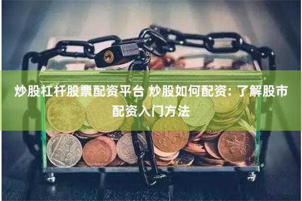 炒股杠杆股票配资平台 炒股如何配资: 了解股市配资入门方法