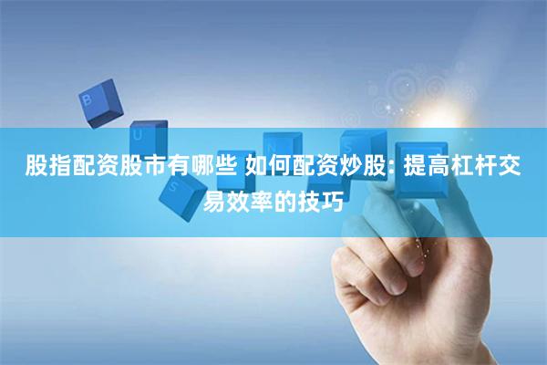 股指配资股市有哪些 如何配资炒股: 提高杠杆交易效率的技巧
