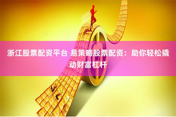 浙江股票配资平台 易策略股票配资：助你轻松撬动财富杠杆