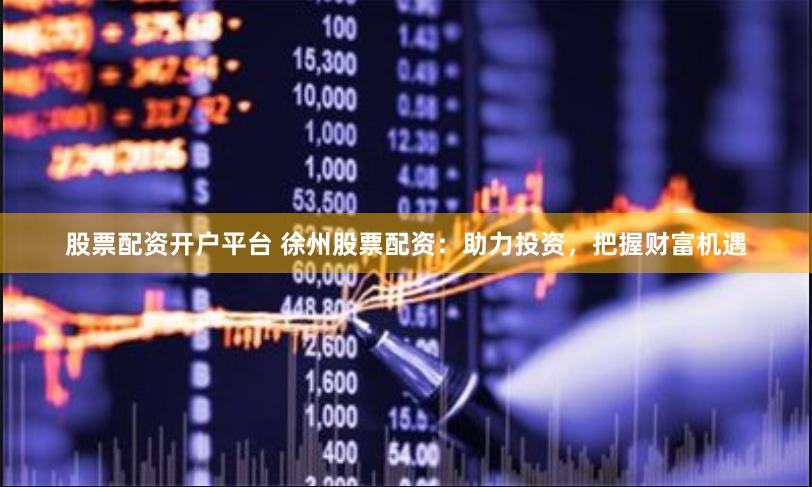 股票配资开户平台 徐州股票配资：助力投资，把握财富机遇