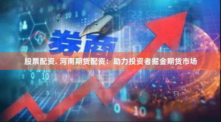 股票配资. 河南期货配资：助力投资者掘金期货市场