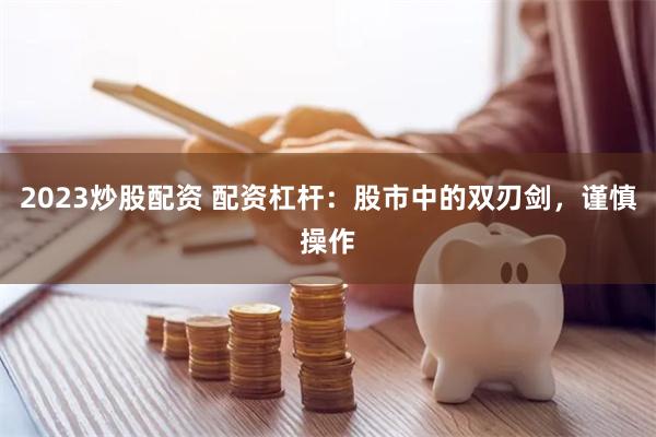 2023炒股配资 配资杠杆：股市中的双刃剑，谨慎操作