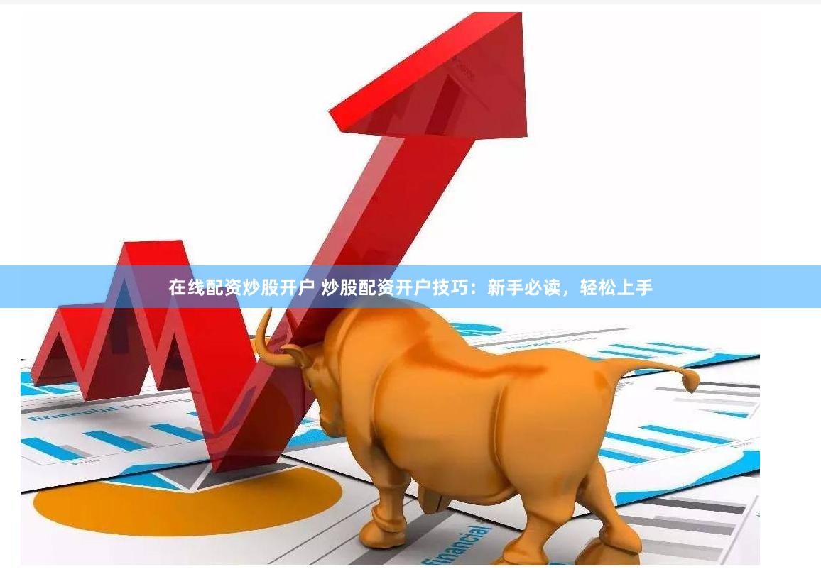 在线配资炒股开户 炒股配资开户技巧：新手必读，轻松上手