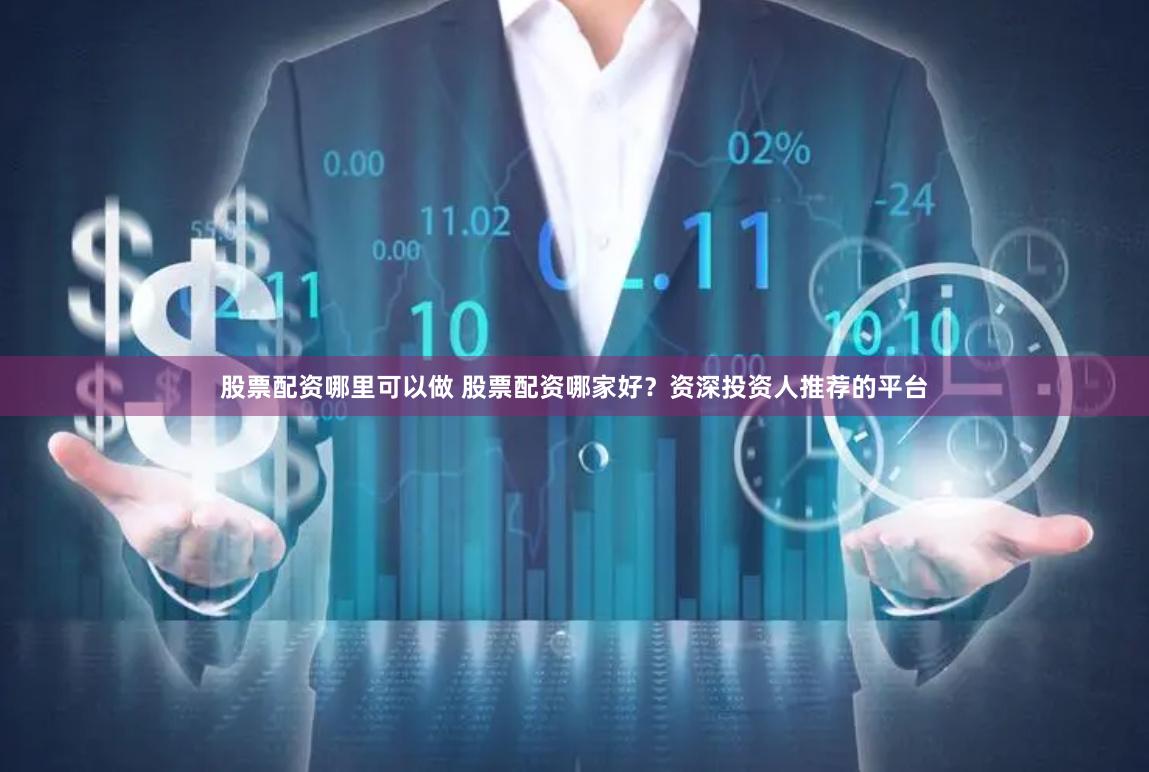股票配资哪里可以做 股票配资哪家好？资深投资人推荐的平台