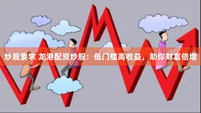 炒股要求 龙港配资炒股：低门槛高收益，助你财富倍增