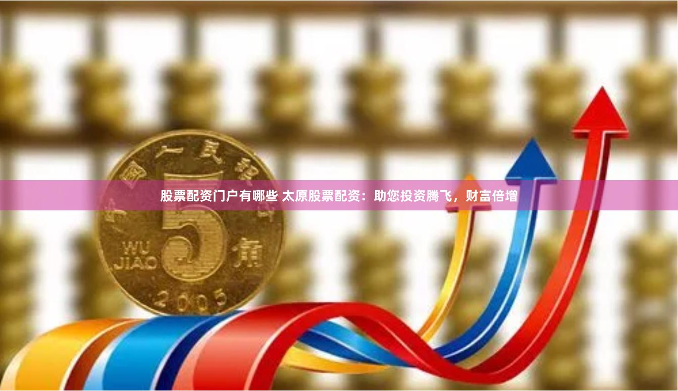 股票配资门户有哪些 太原股票配资：助您投资腾飞，财富倍增