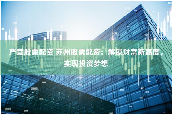 严禁股票配资 苏州股票配资：解锁财富新高度，实现投资梦想