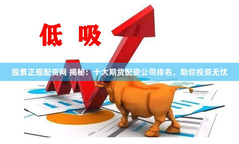 股票正规配资网 揭秘：十大期货配资公司排名，助你投资无忧