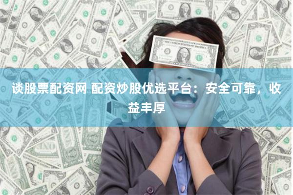 谈股票配资网 配资炒股优选平台：安全可靠，收益丰厚
