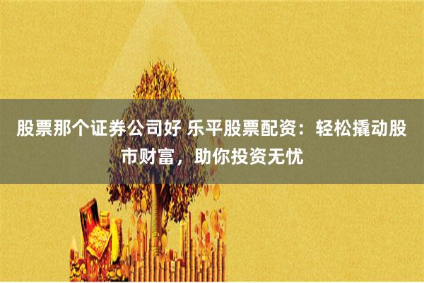 股票那个证券公司好 乐平股票配资：轻松撬动股市财富，助你投资无忧